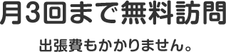 月3回まで無料訪問　出張費もかかりません。