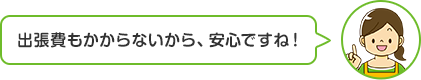 出張費もかからないから、安心ですね！