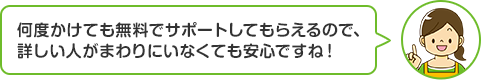 何度かけても無料でサポートしてくれるので、詳しい人がまわりにいなくても安心ですね！