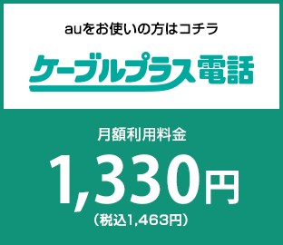 ケーブルプラス電話　auをお使いの方はコチラ　月額利用料金1330円(税込1463円)