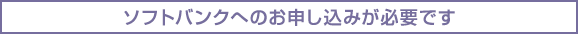 ソフトバンクへのお申し込みが必要です